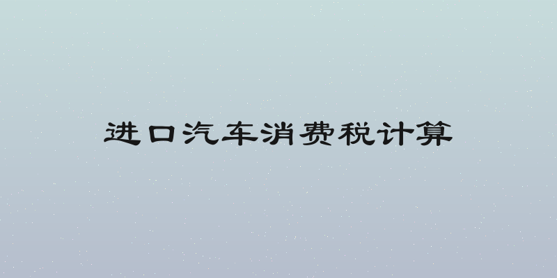 进口汽车消费税计算
