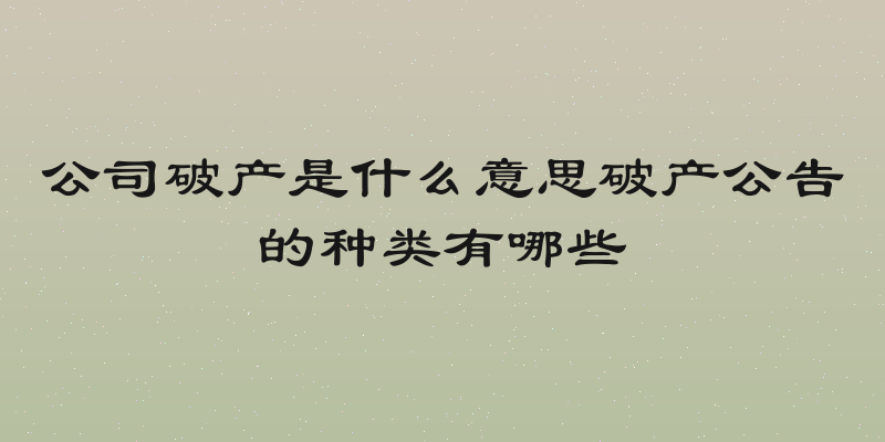 公司破产是什么意思破产公告的种类有哪些