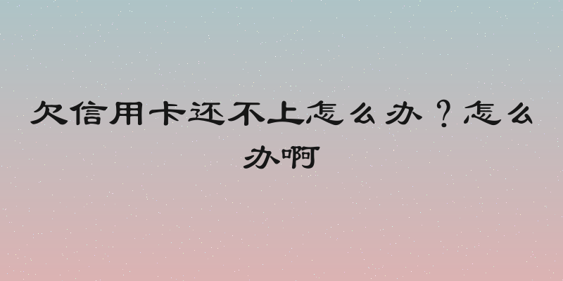 欠信用卡还不上怎么办？怎么办啊