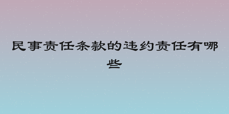 民事责任条款的违约责任有哪些