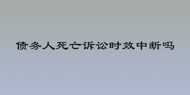 债务人死亡诉讼时效中断吗