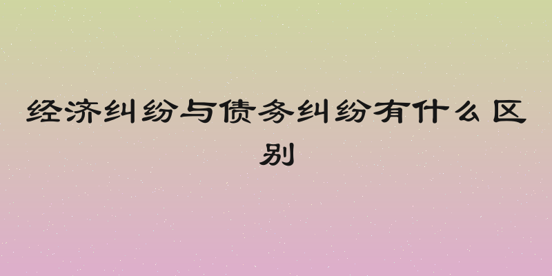 经济纠纷与债务纠纷有什么区别
