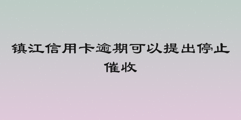 镇江信用卡逾期可以提出停止催收