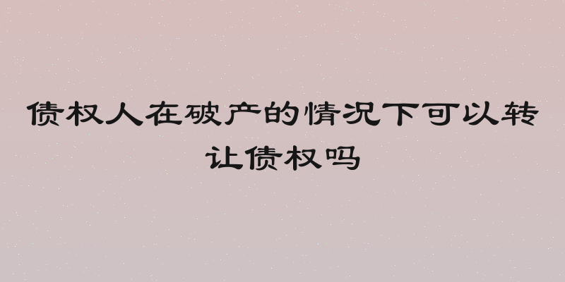 债权人在破产的情况下可以转让债权吗