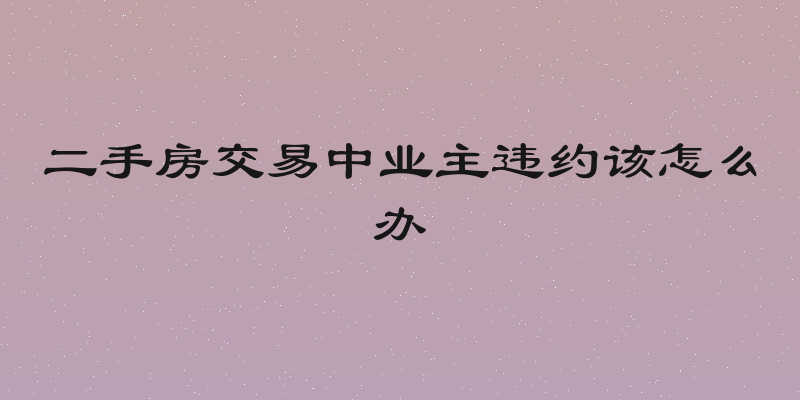 二手房交易中业主违约该怎么办