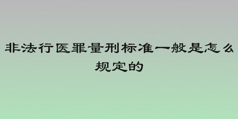 非法行医罪量刑标准一般是怎么规定的