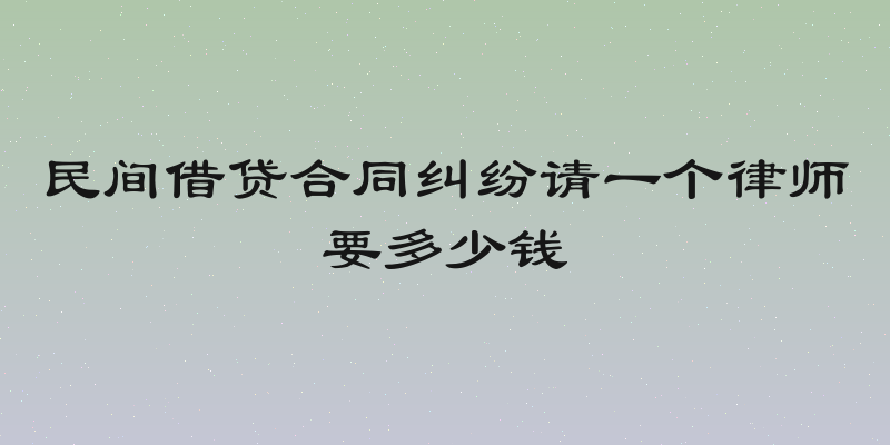 民间借贷合同纠纷请一个律师要多少钱