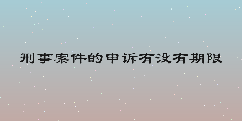 刑事案件的申诉有没有期限