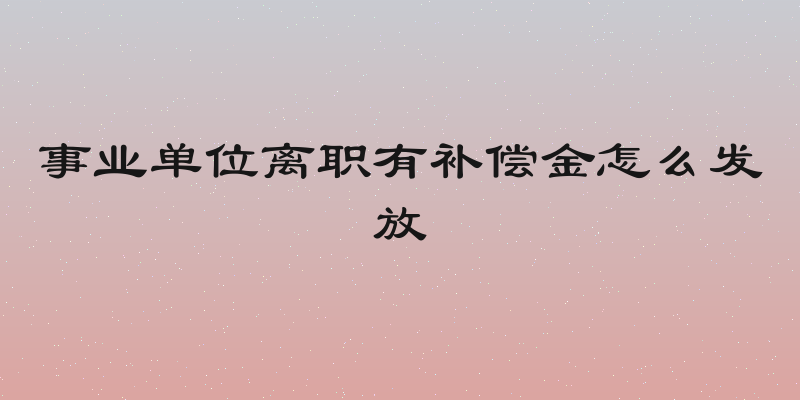 事业单位离职有补偿金怎么发放
