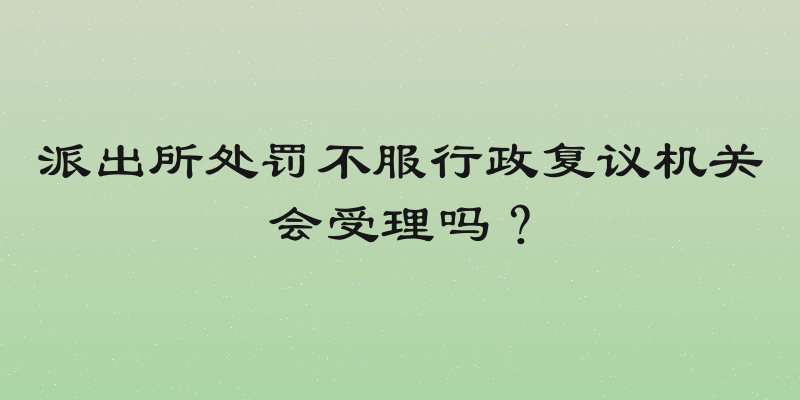 派出所处罚不服行政复议机关会受理吗？