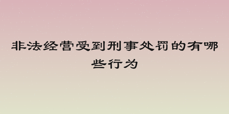 非法经营受到刑事处罚的有哪些行为