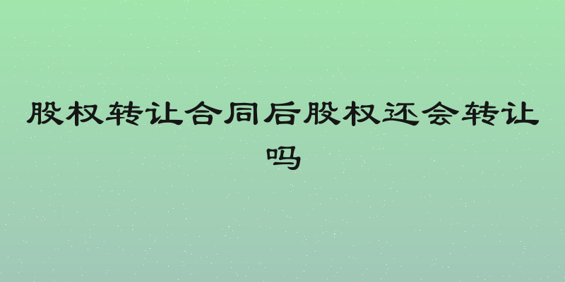 股权转让合同后股权还会转让吗