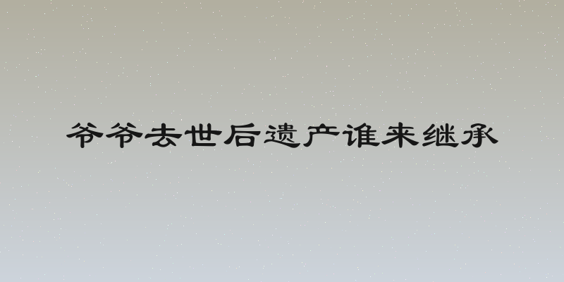 爷爷去世后遗产谁来继承