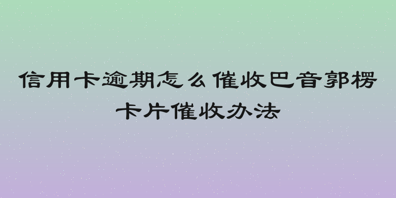 信用卡逾期怎么催收巴音郭楞卡片催收办法