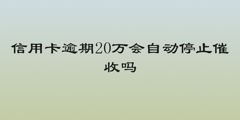 信用卡逾期20万会自动停止催收吗