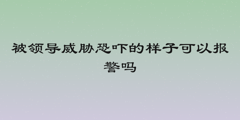 被领导威胁恐吓的样子可以报警吗