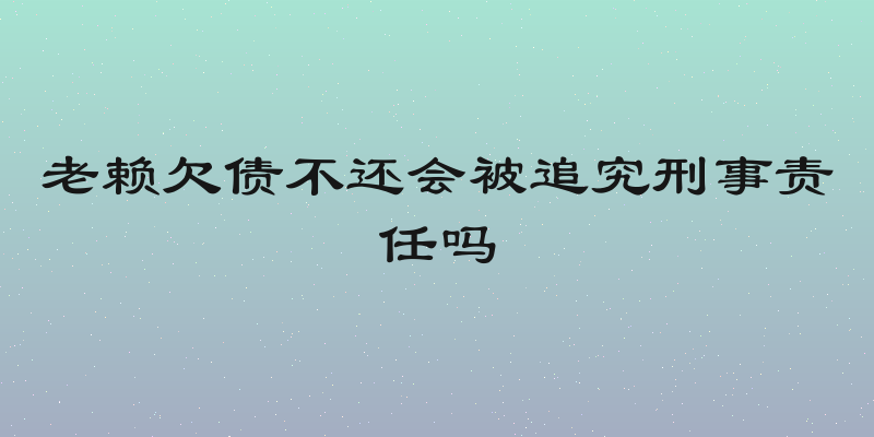 老赖欠债不还会被追究刑事责任吗