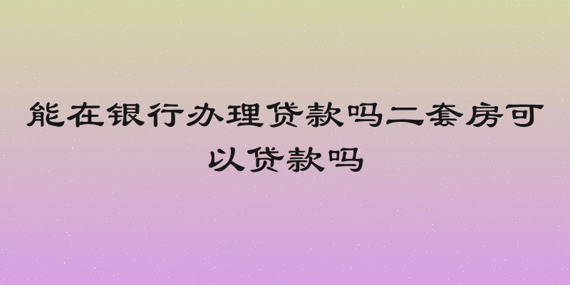 能在银行办理贷款吗二套房可以贷款吗