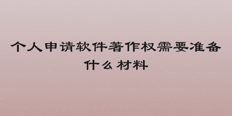 个人申请软件著作权需要准备什么材料