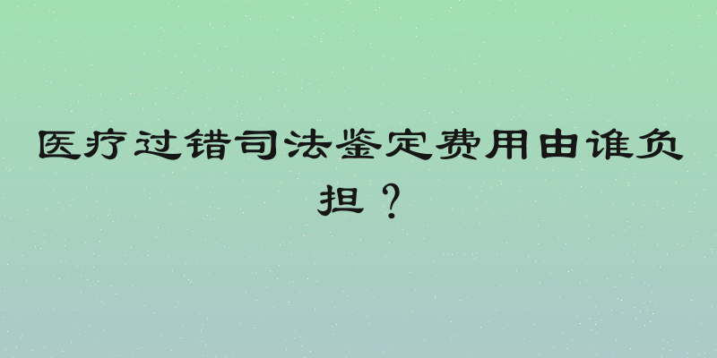 医疗过错司法鉴定费用由谁负担？
