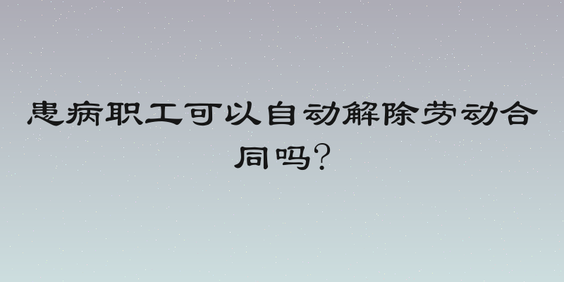 患病职工可以自动解除劳动合同吗?