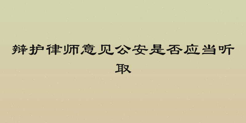 辩护律师意见公安是否应当听取