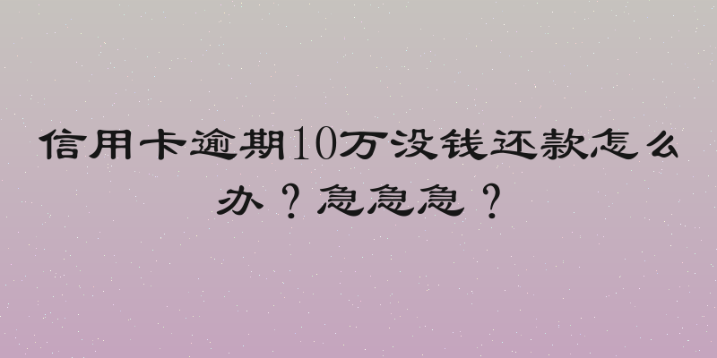 信用卡逾期10万没钱还款怎么办？急急急？