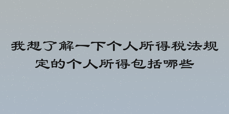 我想了解一下个人所得税法规定的个人所得包括哪些