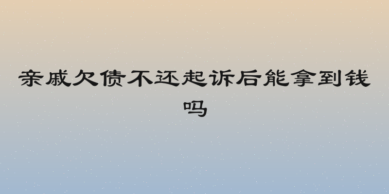 亲戚欠债不还起诉后能拿到钱吗
