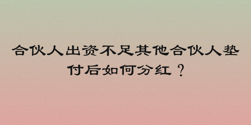 合伙人出资不足其他合伙人垫付后如何分红？