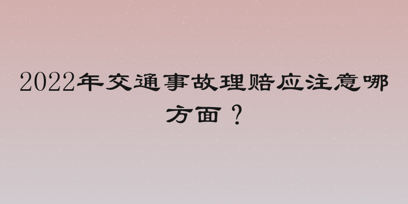 2022年交通事故理赔应注意哪方面？