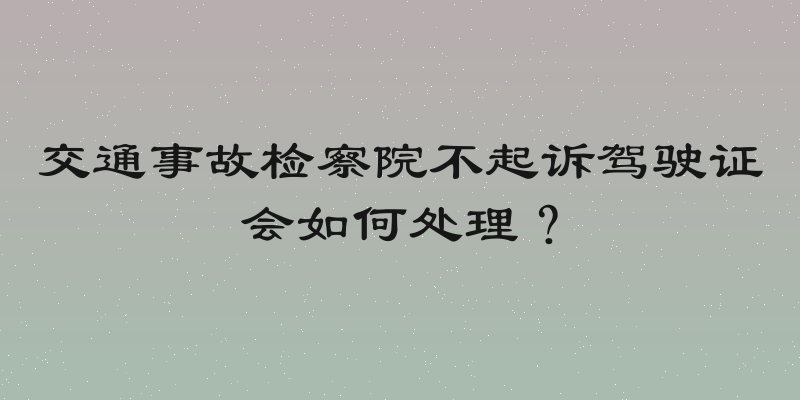 交通事故检察院不起诉驾驶证会如何处理？