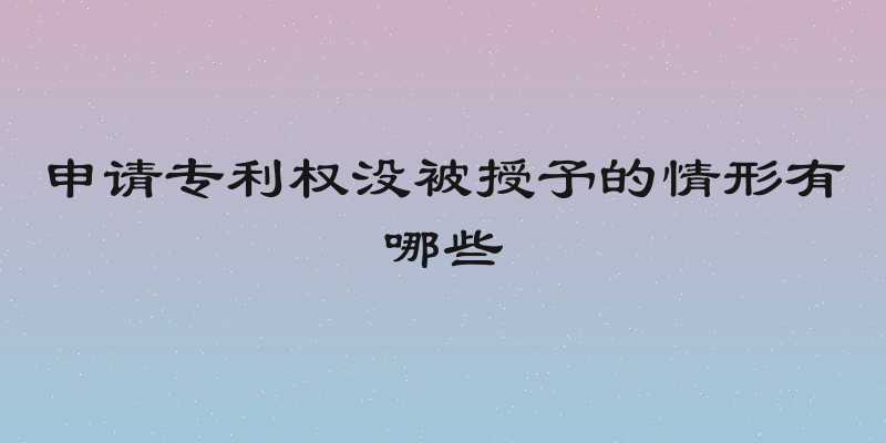 申请专利权没被授予的情形有哪些