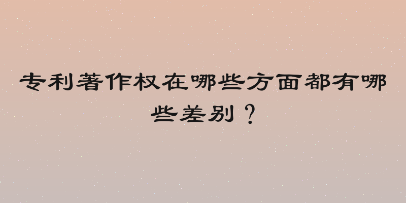 专利著作权在哪些方面都有哪些差别？