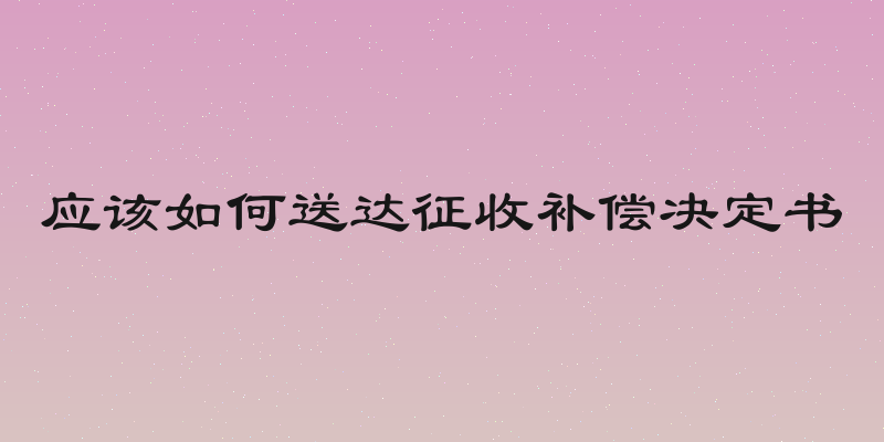 应该如何送达征收补偿决定书