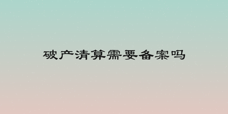 破产清算需要备案吗