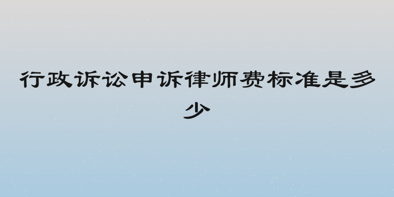 行政诉讼申诉律师费标准是多少