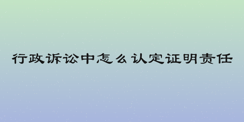 行政诉讼中怎么认定证明责任