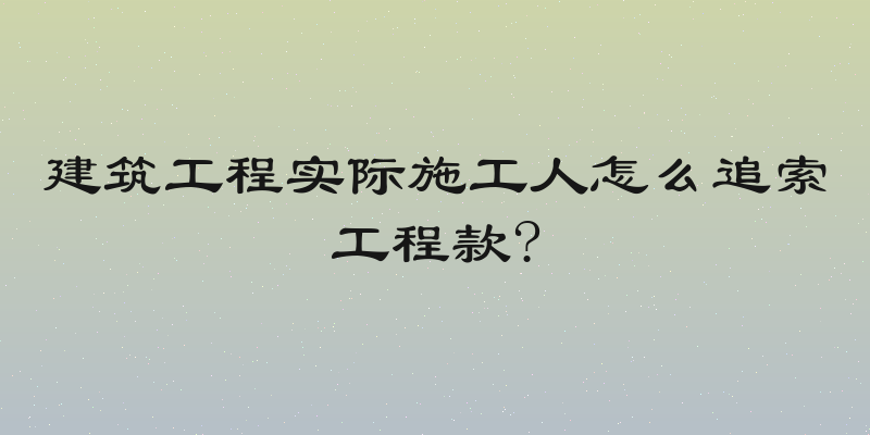 建筑工程实际施工人怎么追索工程款?