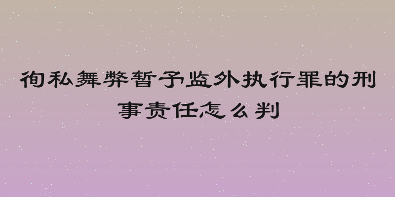 徇私舞弊暂予监外执行罪的刑事责任怎么判