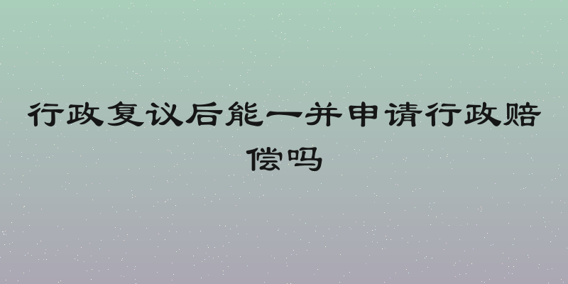 行政复议后能一并申请行政赔偿吗