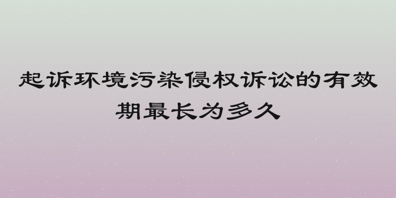 起诉环境污染侵权诉讼的有效期最长为多久