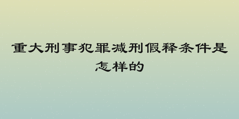 重大刑事犯罪减刑假释条件是怎样的