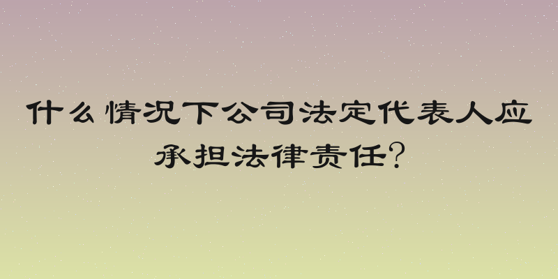 什么情况下公司法定代表人应承担法律责任?
