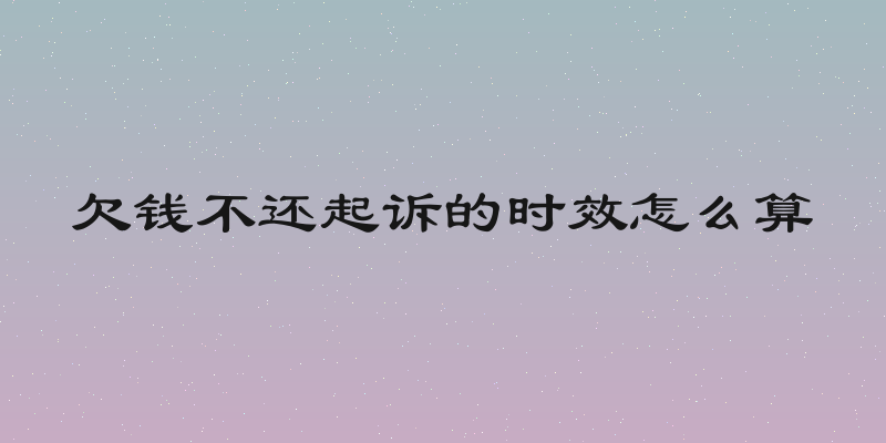 欠钱不还起诉的时效怎么算