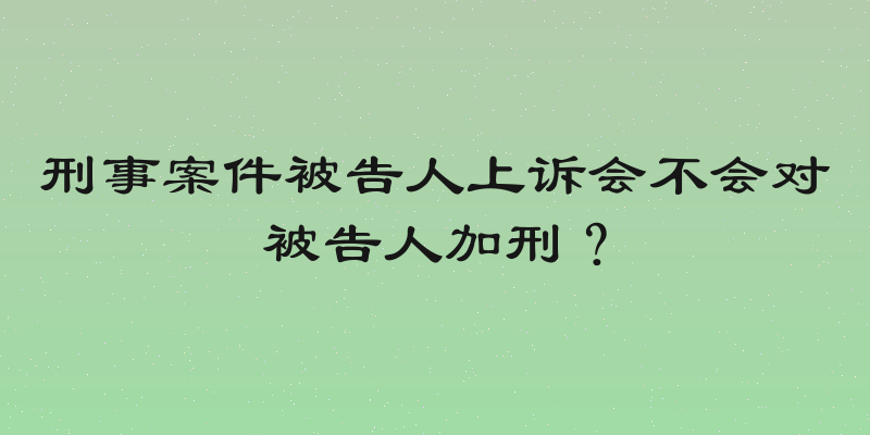 刑事案件被告人上诉会不会对被告人加刑？