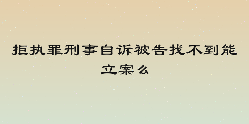 拒执罪刑事自诉被告找不到能立案么