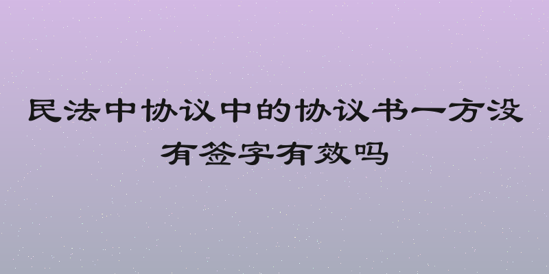 民法中协议中的协议书一方没有签字有效吗