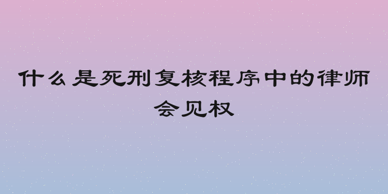 什么是死刑复核程序中的律师会见权