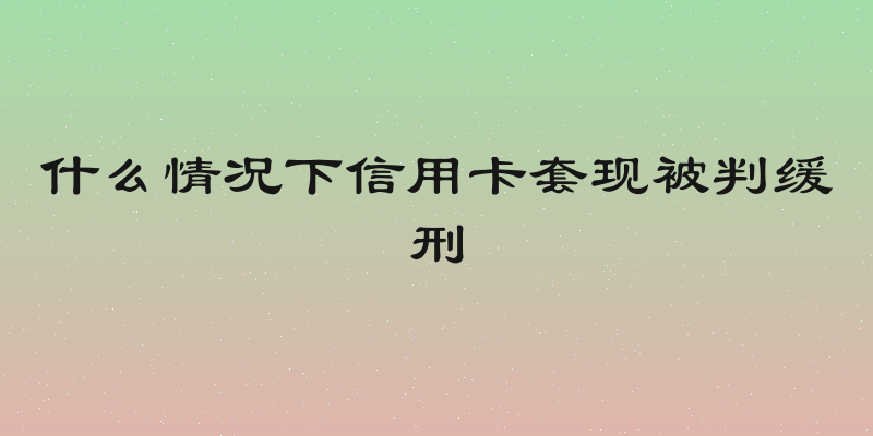什么情况下信用卡套现被判缓刑